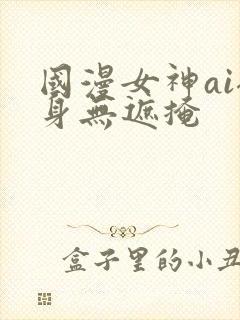 国漫女神ai裸身无遮掩
