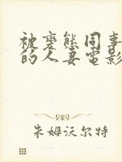 被变态同事玩弄的人妻电影