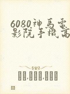 6080神马电影院手机高清在线封面