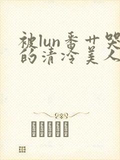 被lun番艹哭的清冷美人