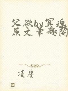 父欲by冥魂泪原文笔趣阁小说免费阅读