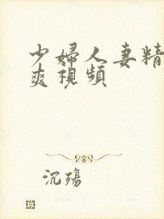 少妇人妻精品好爽视频