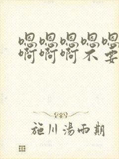 嗯嗯嗯嗯嗯嗯啊啊啊啊不要