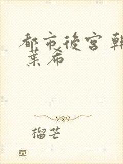 都市后宫 韩雪 叶希