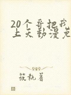 20个哥把我宠上天动漫免费观看