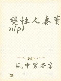 双性人妻卖批(n/p)
