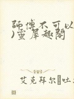 师傅不可以(限)灵犀趣阁
