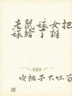 老鼠嫁女把女儿嫁给了谁封面