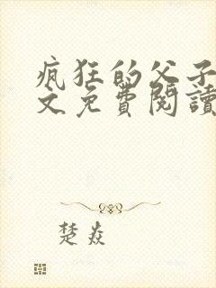 疯狂的父子大全文免费阅读最新章节