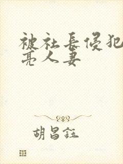 被社长侵犯的漂亮人妻