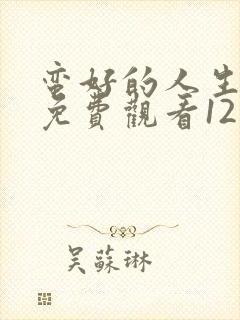 蛮好的人生全集免费观看12集高清