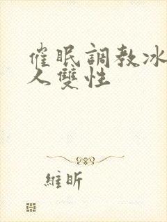 催眠调教冰山美人双性