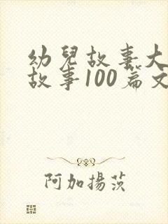 幼儿故事大王讲故事100篇文字版