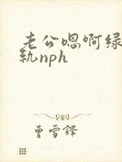老公嗯啊绿帽出轨nph