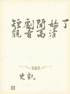 短剧开始了在线观看高清