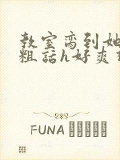 教室脔到她哭h粗话h好爽视频