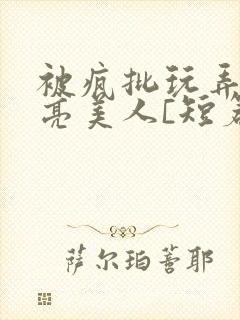 被疯批玩弄的漂亮美人[短篇合集免费