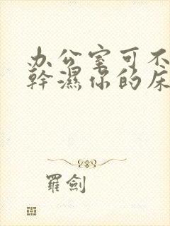 办公室可不可以干湿你的床垫