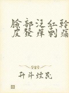 脸部泛红干燥起皮发痒刺痛