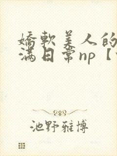 娇软美人的被灌满日常np【快/穿】