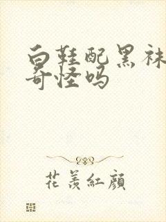 白鞋配黑袜子很奇怪吗