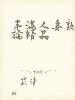 丰满人妻熟妇又论精品