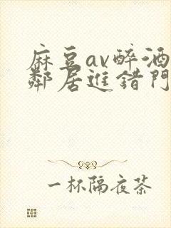 麻豆av醉酒女邻居进错门