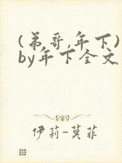 (弟哥,年下)by年下全文免费阅读笔趣阁