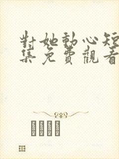 对她动心短剧全集免费观看