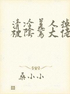 清冷美人掉马后被阴鸷大佬强制疼宠 小说