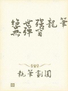 绝世强龙笔趣阁无弹窗
