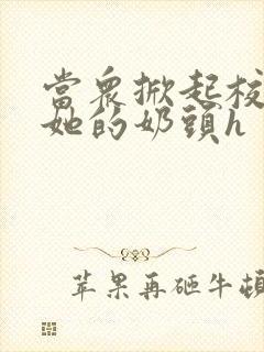 当众掀起校服揉她的奶头h