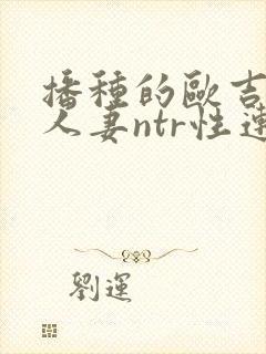 播种的欧吉桑与人妻ntr性连结动漫在