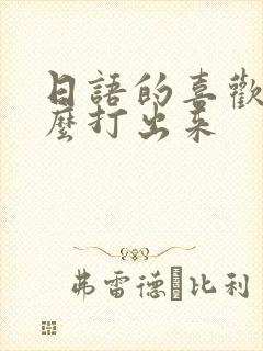 日语的喜欢你怎么打出来