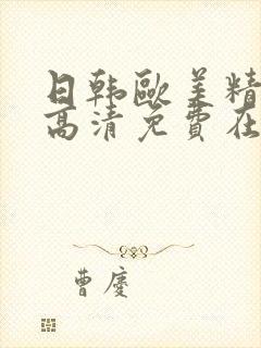 日韩欧美精品a高清免费在线观看