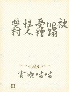 双性受np被全村人糟蹋封面