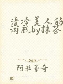 清冷美人的神奇游戏by抹茶沙冰全文
