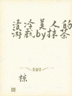 清冷美人的神奇游戏by抹茶冰沙全文封面