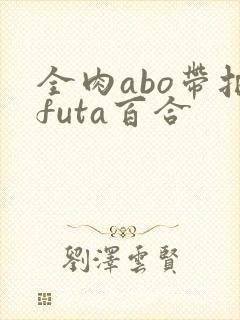 全肉abo带把futa百合封面