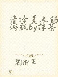 清冷美人的神奇游戏by抹茶沙冰txt封面