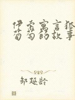 伊索寓言狐狸和葡萄的故事原文