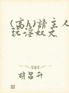 (高h)请主人玩淫奴文