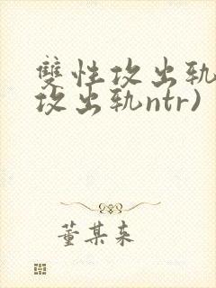 双性攻出轨记(攻出轨ntr)