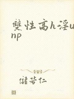 双性高h淫u文np