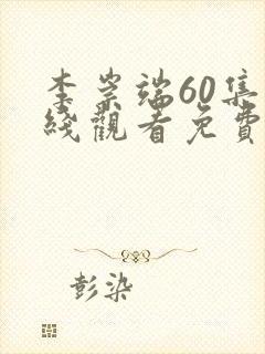 李崇端60集在线观看免费西瓜