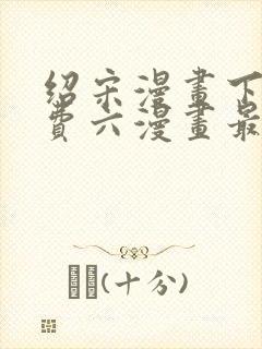 绍宋漫画下拉免费六漫画最新章节