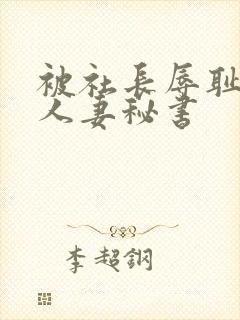 被社长辱耻的美人妻秘书