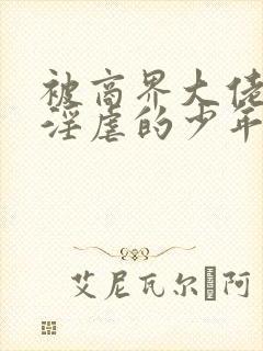 被商界大佬调教淫虐的少年