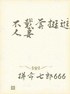 不戴套挺进朋友人妻