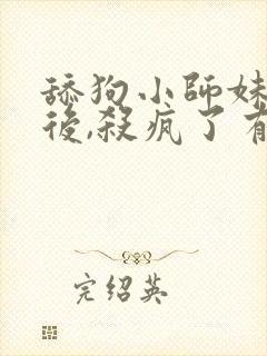 舔狗小师妹觉醒后,杀疯了有声小说阅读